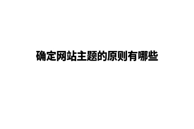 如何确定网站主题 有哪些原则需要注意(确定网站主题的原则有哪些)