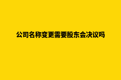 公司名称变更需要哪些资料及具体流程(公司名称变更需要股东会决议吗)