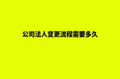 公司法人变更流程及所需资料(公司法人变更流程需要多久)