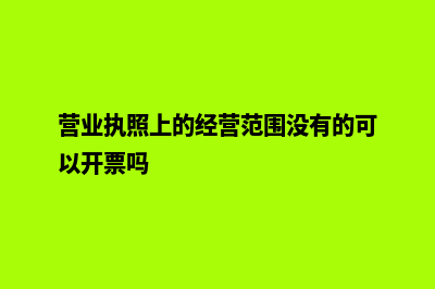 营业执照上的经营范围如何办理变更(营业执照上的经营范围没有的可以开票吗)