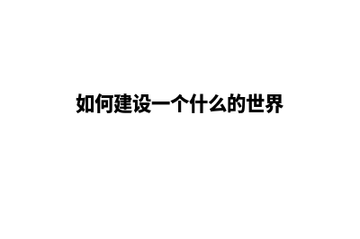 怎样去建设一个公司网站(如何建设一个什么的世界)