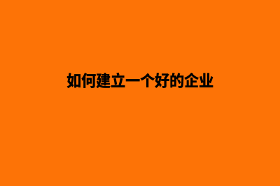 如何建设一个企业网站(如何建立一个好的企业)