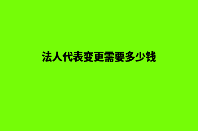 法人代表变更需要哪些材料(法人代表变更需要多少钱)