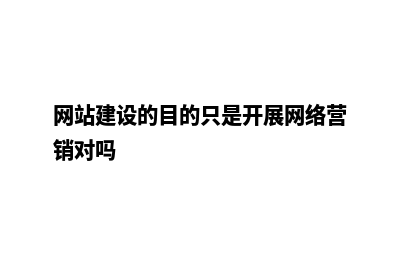 网站建设的目的是什么(网站建设的目的只是开展网络营销对吗)