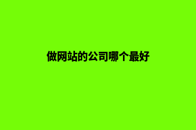 做网站的公司哪家好？(做网站的公司哪个最好)