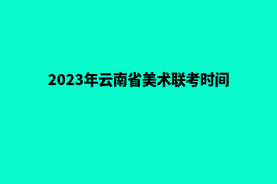 2023年云南省美术统考时间官方已公布！(2023年云南省美术联考时间)