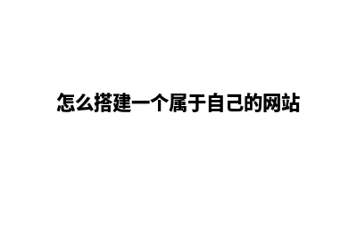 怎样搭建一个网站(怎么搭建一个属于自己的网站)