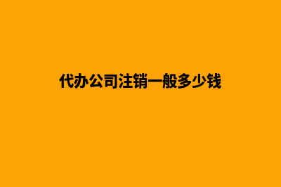 代办公司注销一般需要多少钱(代办公司注销一般多少钱)