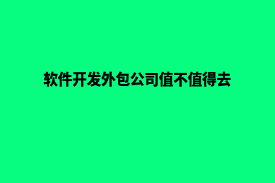 软件开发外包公司(软件开发外包公司值不值得去)