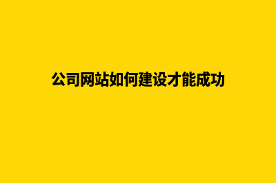 公司网站如何建设(公司网站如何建设才能成功)