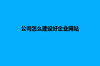 怎么建设企业网站(公司怎么建设好企业网站)