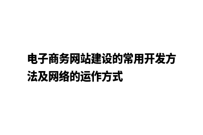 电子商务网站建设多少钱(电子商务网站建设的常用开发方法及网络的运作方式)