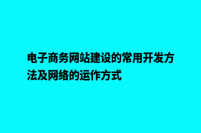 电子商务网站建设费用(电子商务网站建设的常用开发方法及网络的运作方式)