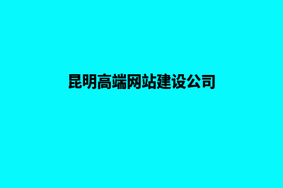 昆明高端网站建设公司排行(昆明高端网站建设公司)