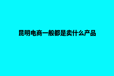 昆明电商网站开发(昆明电商一般都是卖什么产品)