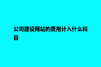 网站建设公司费用(公司建设网站的费用计入什么科目)