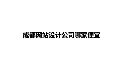 成都网页设计公司(成都网站设计公司哪家便宜)