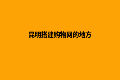 昆明搭建购物网站(昆明搭建购物网的地方)