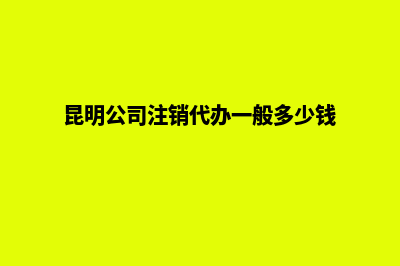 昆明公司注销(昆明公司注销代办一般多少钱)