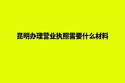 昆明办理营业执照流程(昆明办理营业执照需要什么材料)