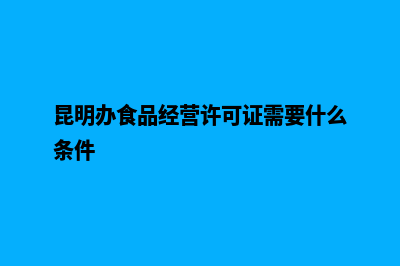 昆明办理食品营业执照(昆明办食品经营许可证需要什么条件)