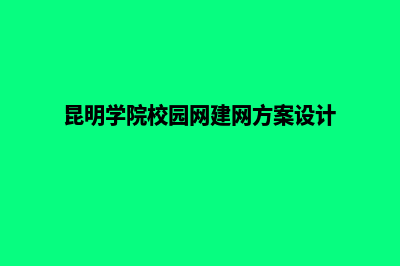 昆明创建学校网站(昆明学院校园网建网方案设计)