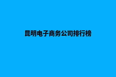 昆明电子商务网站建设多少钱(昆明电子商务公司排行榜)