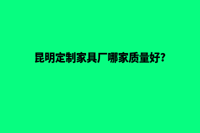 昆明定制网站制作公司(昆明定制家具厂哪家质量好?)