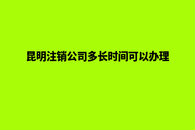 可昆明注销公司(昆明注销公司多长时间可以办理)