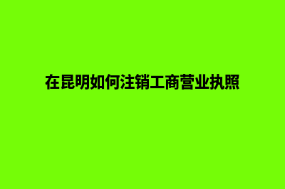 快速注销昆明公司(在昆明如何注销工商营业执照)