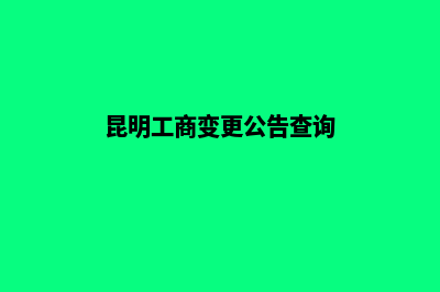 昆明工商变更公司流程(昆明工商变更公告查询)