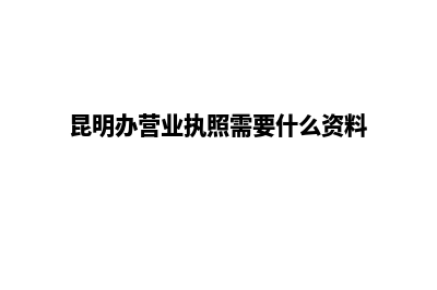 昆明办营业执照怎么办(昆明办营业执照需要什么资料和手续)