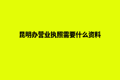 昆明办营业执照要什么手续(昆明办营业执照需要什么资料)