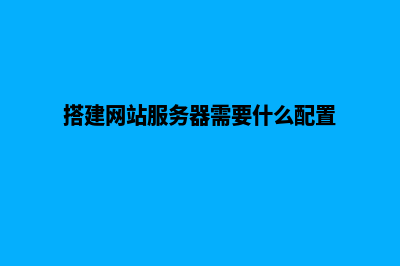 搭建网站服务(搭建网站服务器需要什么配置)