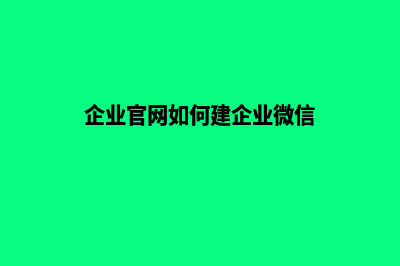 企业官网如何建设(企业官网如何建企业微信)