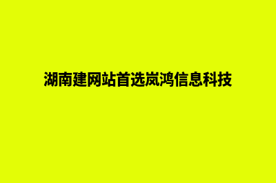 湖南建网站(湖南建网站首选岚鸿信息科技)