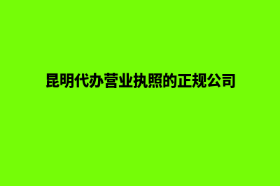 昆明代办营业执照费用(昆明代办营业执照的正规公司)