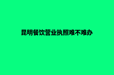 昆明餐饮营业执照办理流程(昆明餐饮营业执照难不难办)