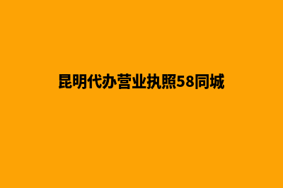 昆明代办营业执照多少钱(昆明代办营业执照58同城)