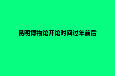 昆明博物馆网站建设(昆明博物馆开馆时间过年前后)