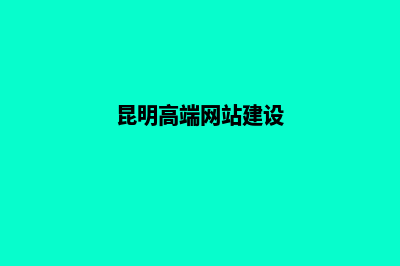 昆明高端网站定制价格(昆明高端网站建设)