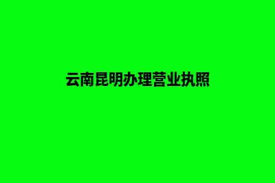 昆明办理工商营业执照流程(云南昆明办理营业执照)