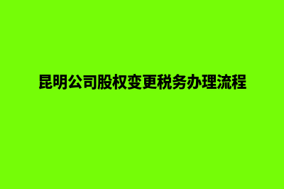 昆明公司股权变更需要什么资料(昆明公司股权变更税务办理流程)