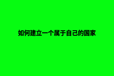 如何建立一个属于自己的网站(如何建立一个属于自己的国家)