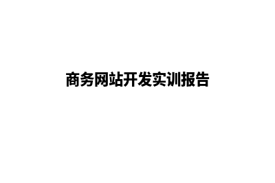 商务网站开发(商务网站开发实训报告)