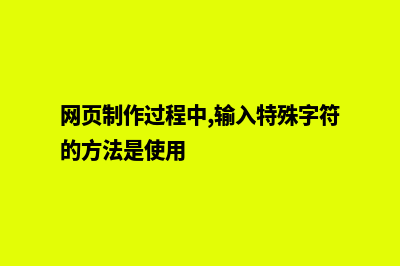 网页制作过程(网页制作过程中,输入特殊字符的方法是使用)