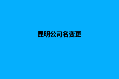 昆明公司名称变更代办(昆明公司名变更)