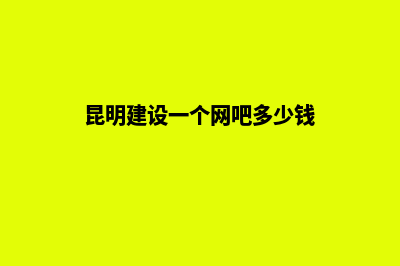 昆明建设一个网站多少钱(昆明建设一个网吧多少钱)