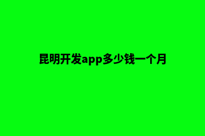 昆明开发app多少钱(昆明开发app多少钱一个月)