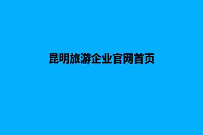 昆明旅游企业官网建设(昆明旅游企业官网首页)